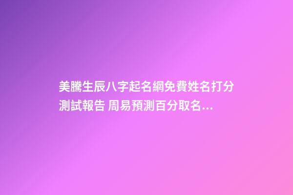 美騰生辰八字起名網免費姓名打分測試報告 周易預測百分取名大全-第1張-公司起名-玄機派